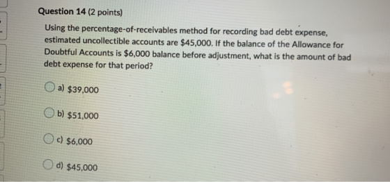Question 14 (2 points) Using the percentage-of-receivables method for recording bad debt expense, estimated uncollectible acc