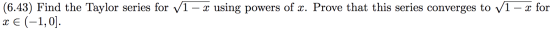 (6.43) Find the Taylor series for V1 – 2 using powers of x. Prove that this series converges to V1 – 2 for 8 € (-1,0).