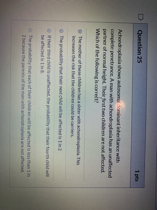 Question 25 1 pts Achondroplasia shows autosomal dominant inheritance with complete penetrance. A man with achondroplasia has
