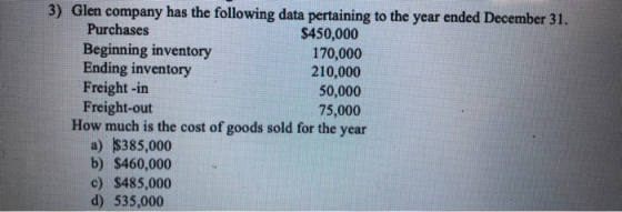 3) Glen company has the following data pertaining to the year ended December 31. Purchases $450,000 Beginning inventory 170,0