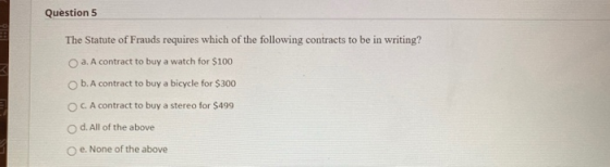 Question 5 The Statute of Frauds requires which of the following contracts to be in writing? a. A contract to buy a watch for