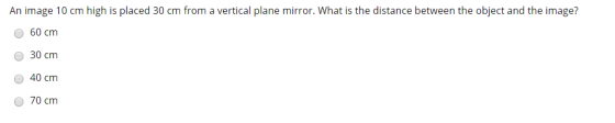 An image 10 cm high is placed 30 cm from a vertical plane mirror. What is the distance between the object and the image? O 60