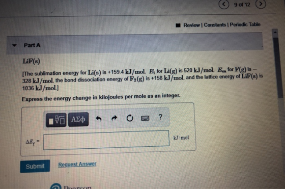 9 of 12 > Review Constants Periodic Table Part A LiF(s) [The sublimation energy for Li(s) is +159.4 kJ/mol. E; for Li(g) is 5