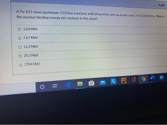 5 pts A Po-222 atom (polonium-222) has a nucleus with 84 protons and an atomic mass of 222.024144 u. What is the nuclear bind