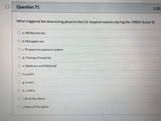 D Question 71 1.33 What triggered the downsizing phase in the U.S. hospital industry during the 1980s? (Level 2) a. Hill-Burt
