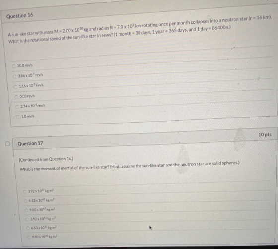 Question 16 A sun-like star with mass M = 2.00 x 1030 kg and radius R = 7.0 x 10% km rotating once per month collapses into a