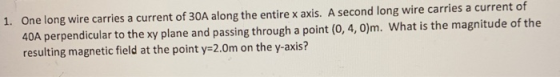 One long wire carries a current of 30A along the entire x axis. A second long wire carries a current of 40A perpendicular to