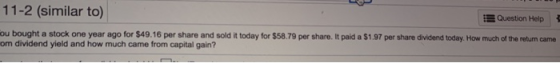 11-2 (similar to) Question Help ou bought a stock one year ago for $49.16 per share and sold it today for $58.79 per share. I