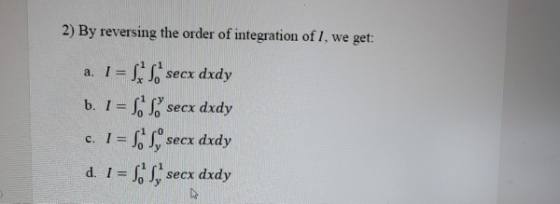 2) By reversing the order of integration of I, we get: a. I = $ S secx dxdy b. 1= SS secx dxdy c. IESU secx dxdy d. 1 = secx