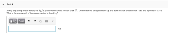 Part A A very long string (linear density 0.6 kg/m) is stretched with a tension of 85 N . One end of the string oscillates up