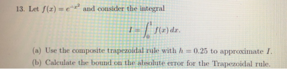 13. Let f(x) e and consider the integral -I:f( 1e)dr. (a) Use the composite trapezoidal rule with h 0.25 to approxinate 1. (b