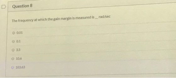 Question 8 The frequency at which the gain margin is measured is_rad/sec 0.01 0.1 3.3 10,6 103.63