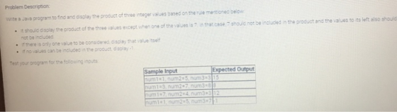 Problem Description: Write s Java program to find and display the product of three integer values based on the rue mentioned