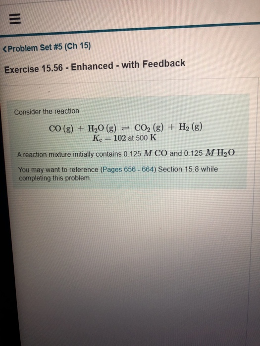 < Problem Set #5 (Ch 15) Exercise 15.56 - Enhanced - with Feedback Consider the reaction CO (g) + H20 (g) = CO2 (g) + H2 (g)