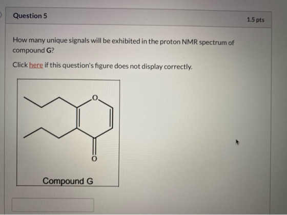 Question 5 1.5 pts How many unique signals will be exhibited in the proton NMR spectrum of compound G? Click here if this que