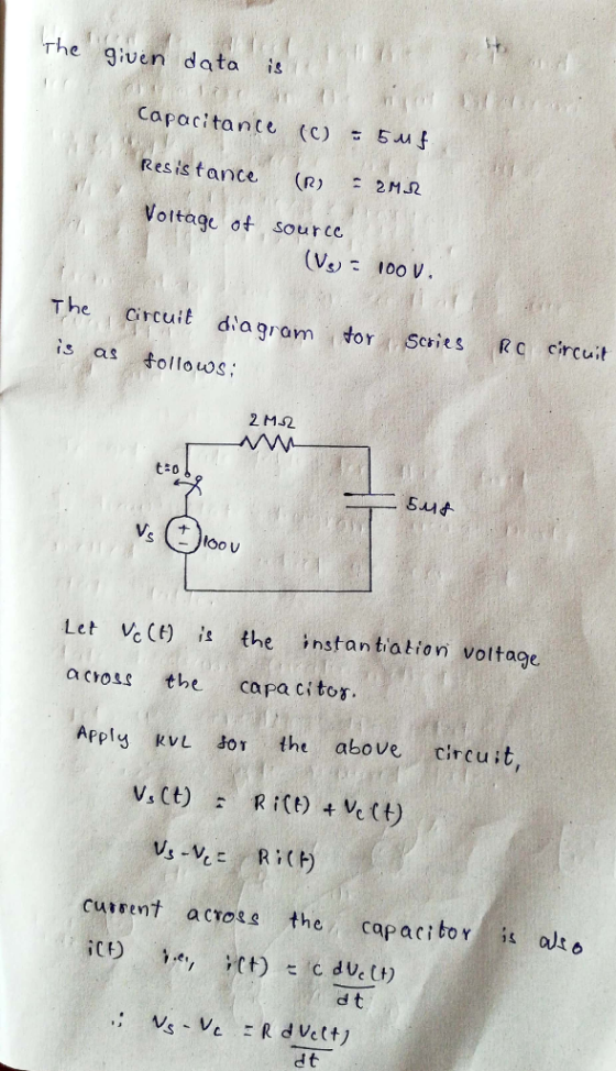 Theng;ven data Capacitance (C) ะ 5AAf Resis tance () 2M2 Voltage o source (V 100 V The circuit da gran tor Scis RC circui is a follous Let Ve (f) 江 the instantiation voltage a cros the capa citos Apply kvL 01 the abo ve circuit , V,(t) Ri(t) +vc(t) d t d t