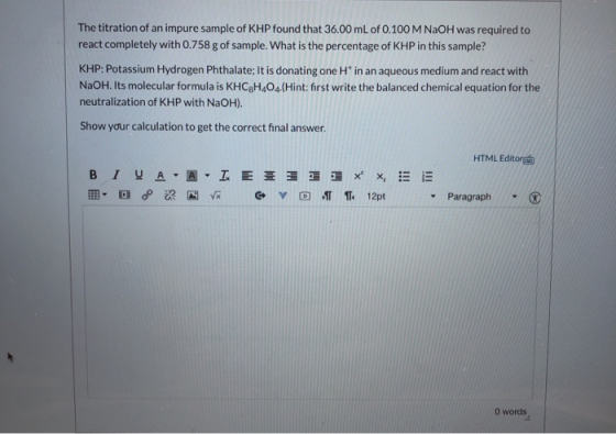 The titration of an impure sample of KHP found that 36.00 mL of 0.100 M NaOH was required to react completely with 0.758 g of