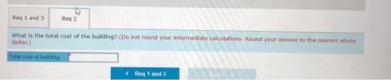 Req 1 and 3 Reg 2 What is the total cost of the building? (Do not round your intermediate calculations. Round your answer to