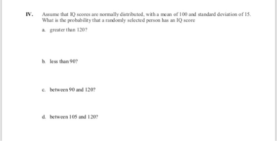 IV. Assume that IQ scores are normally distributed, with a mean of 100 and standard deviation of 15. What is the probability