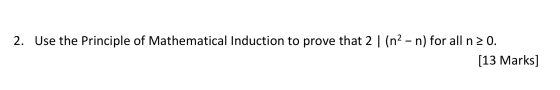 2. Use the Principle of Mathematical Induction to prove that 2 | (n? - n) for all n 2 0. [13 Marks]