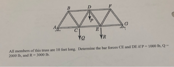 F D В G A E R All members of this truss are 10 feet long. Determine the bar forces CE and DE if P 2000 lb, and R = 3000 lb 10