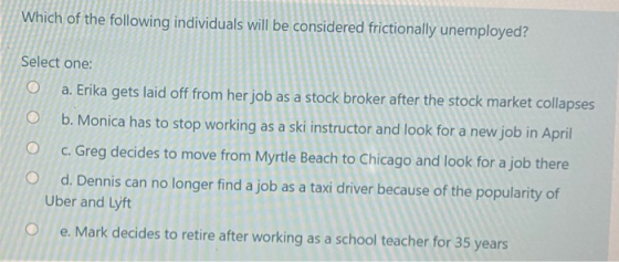 Which of the following individuals will be considered frictionally unemployed? Select one: a. Erika gets laid off from her jo
