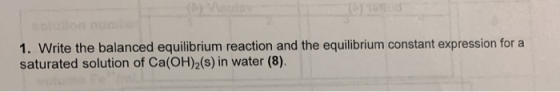 1. Write the balanced equilibrium reaction and the equilibrium constant expression for a saturated solution of Ca(OH)2(s) in