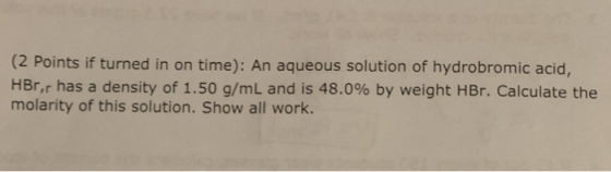 (2 points if turned in on time): An aqueous solution of hydrobromic acid, HBr,r has a density of 1.50 g/mL and is 48.0% by we