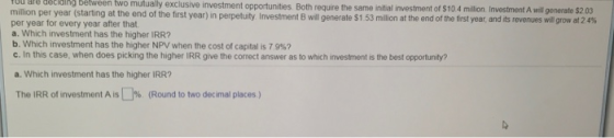 ju are decling bělween two mutually exclusive investment opportunities Both require the same intial investment of $10.4 milli