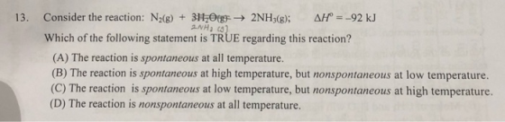 13. Consider the reaction: N2(g) 31120g2NH3(g) AH92 kJ Which of the following statement is TRUE regarding this reaction? (A)