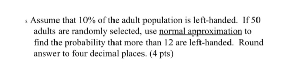 s. Assume that 10% of the adult population is left-handed. If 50 adults are randomly selected, use normal approximation to fi