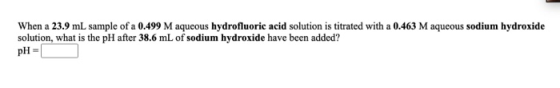 When a 23.9 mL sample of a 0.499 M aqueous hydrofluoric acid solution is titrated with a 0.463 M aqueous sodium hydroxide sol