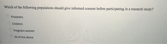 Which of the following populations should give informed consent before participating in a research study? Prisoners Children