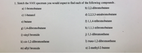 1. Sketch the NMR spectrum you would expect to find each of the following compounds. a) 1-bromobutane b) 2,2-dibromobutane c)