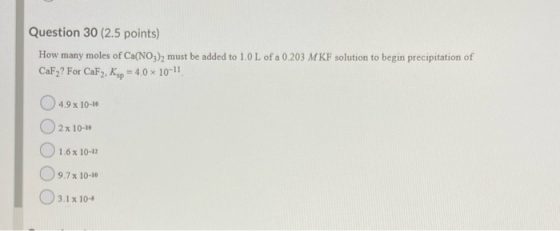 Question 30 (2.5 points) How many moles of Ca(NO3)2 must be added to 1.0 L of a 0.203 MKF solution to begin precipitation of