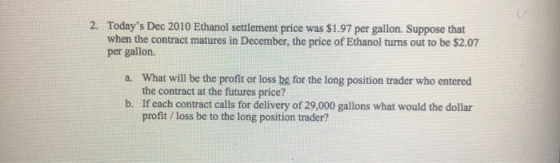 2. Todays Dec 2010 Ethanol settlement price was $1.97 per gallon. Suppose that when the contract matures in December, the pr