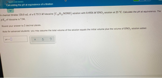 Calculating the pH at equivalence of a titration A chemist titrates 120.0 mL of a 0.7513 M lidocaine (C4H2, NONH) solution wi