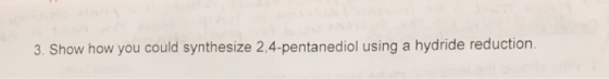 3. Show how you could synthesize 2,4-pentanediol using a hyd ride reduction