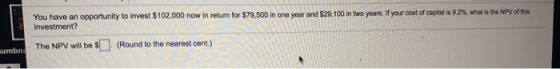 You have an opportunity to invest $102,000 now in return for $79,500 in one year and $29,100 in two years. If your cost of ca