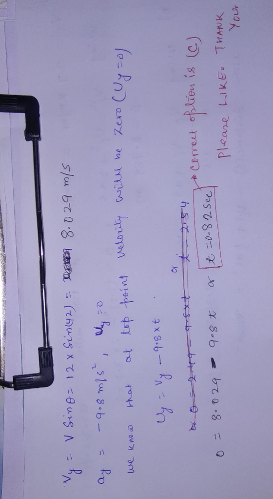 Vy = V Sino= 12 Sim142) = 8.029 m/s ay = -9.8 m/s², we know that at by o top point velocity will be Zero (Uysal y = Vy - 9.8