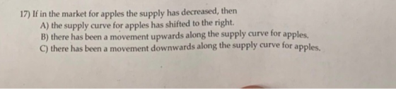 17) If in the market for apples the supply has decreased, then A) the supply curve for apples has shifted to the right. B) th