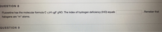 QUESTION 8 Fluoxetine has the molecular formula C 17H 18F 3NO. The index of hydrogen deficiency (HD) equals halogens are m a