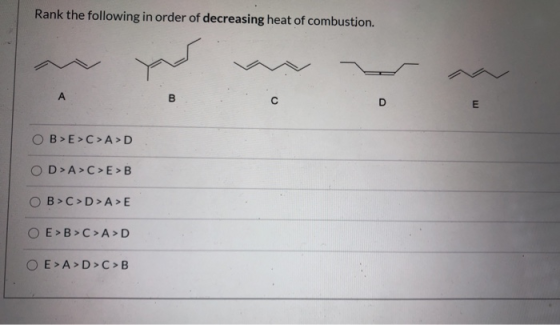 Rank the following in order of decreasing heat of combustion. А B D E OB>E>C>A>D OD > A >C>E>B OB>C>D>A>E O E>B>C>A>D O E>A>D