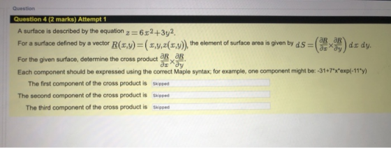 Question Question 4 (2 marks) Attempt 1 A surface is described by the equation 2 =6x2+3y2. aR aR For a surface defined by a v
