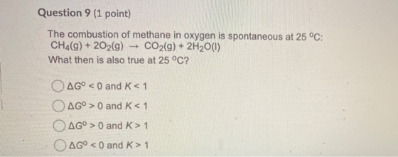 Question 9 (1 point) The combustion of methane in oxygen is spontaneous at 25 °C: CH4(9) + 2O2(g) → CO2(g) + 2H20(0) What the