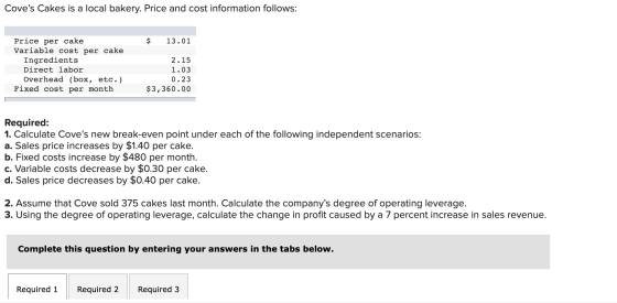 Coves Cakes is a local bakery. Price and cost information follows: $ 13.01 Price per cake Variable cost per cake Ingredients