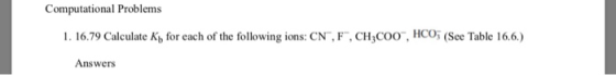 Computational Problems 1. 16.79 Calculate Kt for each of the following ions: CN, F, CH3COO , HCO5 (See Table 16.6.) Answers