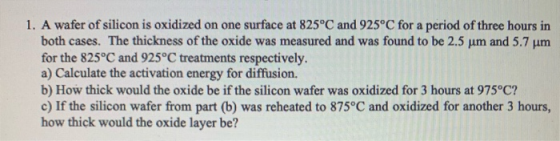 1. A wafer of silicon is oxidized on one surface at 825°C and 925°C for a period of three hours in both cases. The thickness
