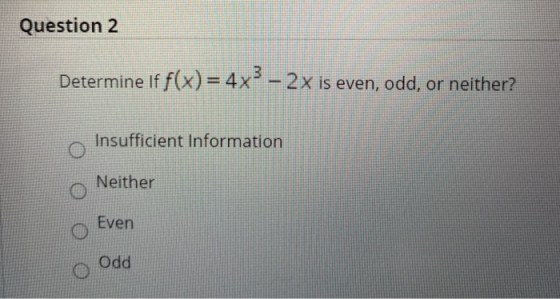 Question 2 Determine if f(x)= 4x3 - 2x is even, odd, or neither? Insufficient Information Neither Even Odd