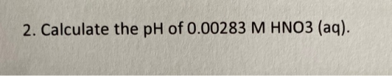2. Calculate the pH of 0.00283 M HNO3 (aq).